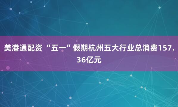 美港通配资 “五一”假期杭州五大行业总消费157.36亿元
