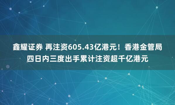 鑫耀证券 再注资605.43亿港元！香港金管局四日内三度出手累计注资超千亿港元