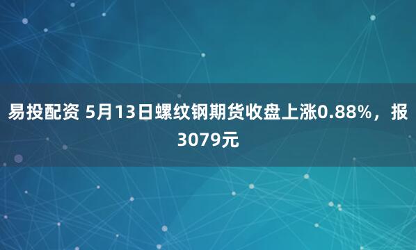 易投配资 5月13日螺纹钢期货收盘上涨0.88%，报3079元