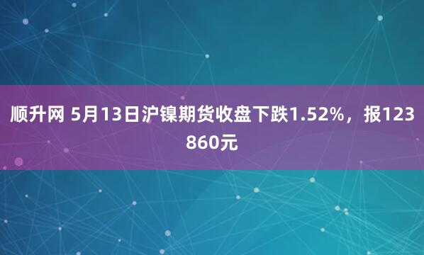 顺升网 5月13日沪镍期货收盘下跌1.52%，报123860元