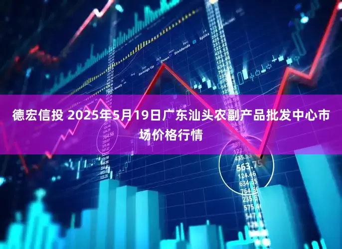 德宏信投 2025年5月19日广东汕头农副产品批发中心市场价格行情