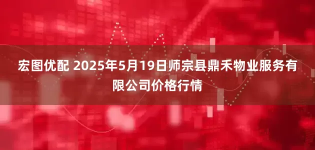 宏图优配 2025年5月19日师宗县鼎禾物业服务有限公司价格行情