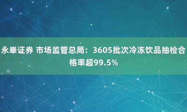 永崋证券 市场监管总局：3605批次冷冻饮品抽检合格率超99.5%