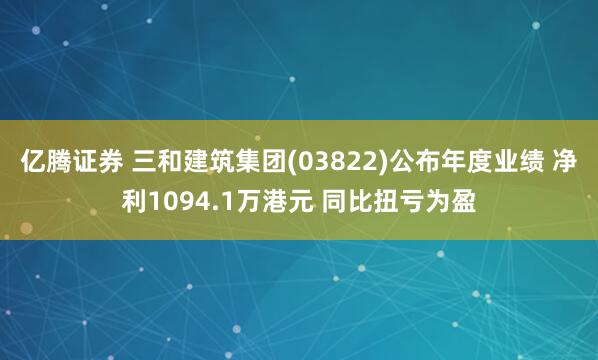 亿腾证券 三和建筑集团(03822)公布年度业绩 净利1094.1万港元 同比扭亏为盈