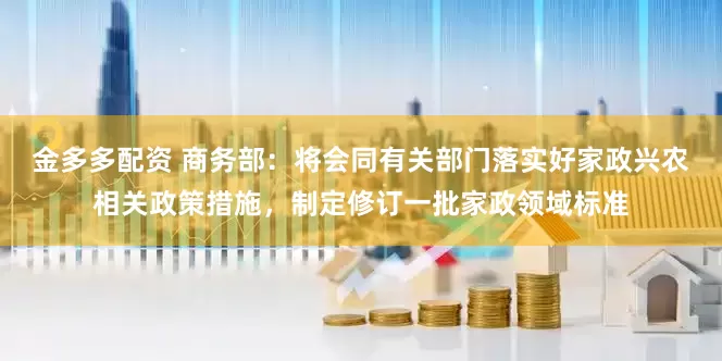 金多多配资 商务部：将会同有关部门落实好家政兴农相关政策措施，制定修订一批家政领域标准