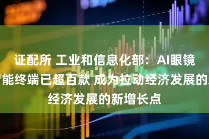 证配所 工业和信息化部：AI眼镜等人工智能终端已超百款 成为拉动经济发展的新增长点