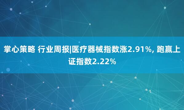 掌心策略 行业周报|医疗器械指数涨2.91%, 跑赢上证指数2.22%