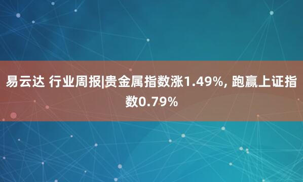 易云达 行业周报|贵金属指数涨1.49%, 跑赢上证指数0.79%
