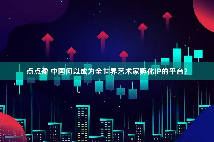 点点盈 中国何以成为全世界艺术家孵化IP的平台？