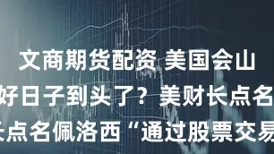 文商期货配资 美国会山“股神”的好日子到头了？美财长点名佩洛西“通过股票交易发横财”