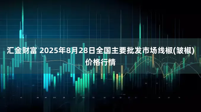 汇金财富 2025年8月28日全国主要批发市场线椒(皱椒)价格行情