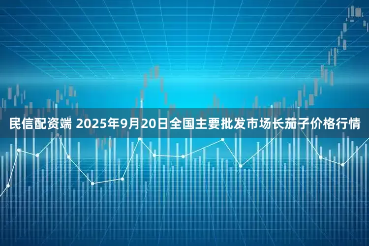 民信配资端 2025年9月20日全国主要批发市场长茄子价格行情