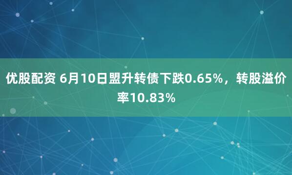 优股配资 6月10日盟升转债下跌0.65%，转股溢价率10.83%