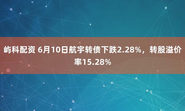屿科配资 6月10日航宇转债下跌2.28%，转股溢价率15.28%