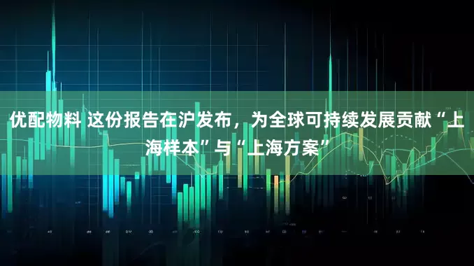 优配物料 这份报告在沪发布，为全球可持续发展贡献“上海样本”与“上海方案”