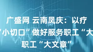 广盛网 云南凤庆：以疗休养“小切口”做好服务职工“大文章”