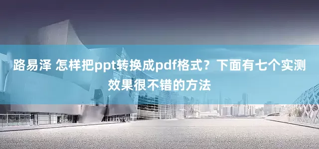 路易泽 怎样把ppt转换成pdf格式？下面有七个实测效果很不错的方法