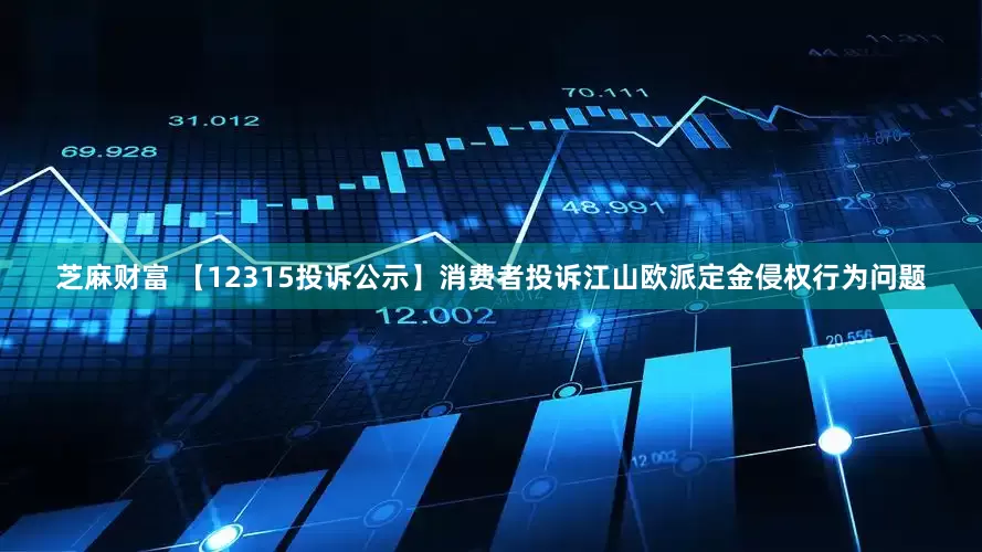 芝麻财富 【12315投诉公示】消费者投诉江山欧派定金侵权行为问题