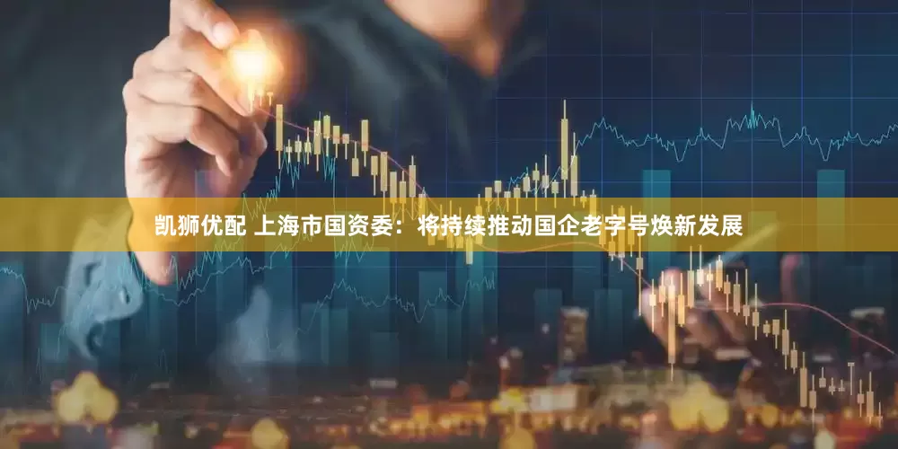 凯狮优配 上海市国资委：将持续推动国企老字号焕新发展
