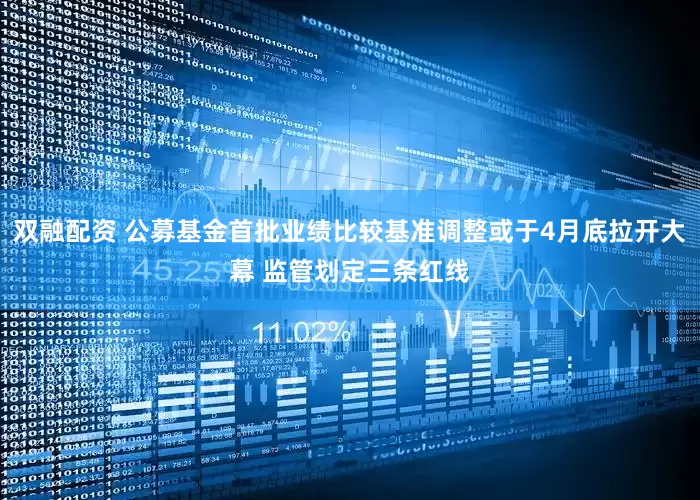 双融配资 公募基金首批业绩比较基准调整或于4月底拉开大幕 监管划定三条红线