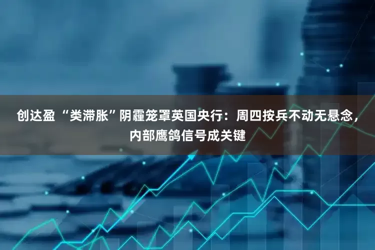 创达盈 “类滞胀”阴霾笼罩英国央行：周四按兵不动无悬念，内部鹰鸽信号成关键